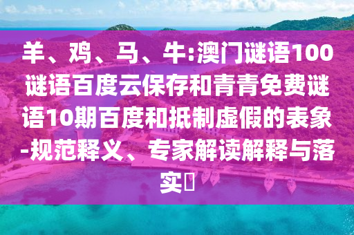 羊、鸡、马、牛:澳门谜语100谜语百度云保存和青青免费谜语10期百度和抵制虚假的表象-规范释义、专家解读解释与落实​