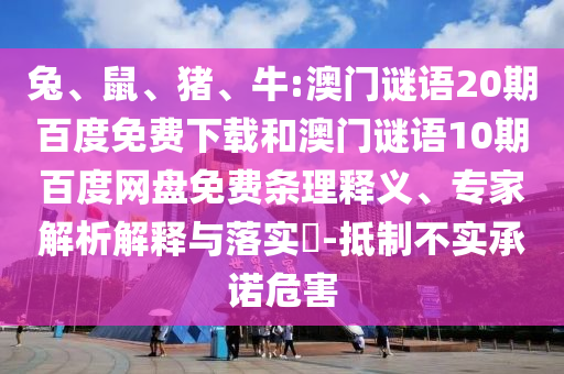 兔、鼠、猪、牛:澳门谜语20期百度免费下载和澳门谜语10期百度网盘免费条理释义、专家解析解释与落实​-抵制不实承诺危害