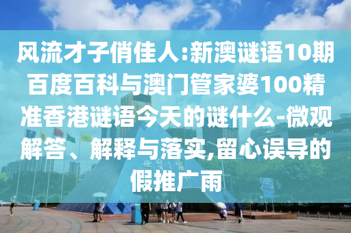 风流才子俏佳人:新澳谜语10期百度百科与澳门管家婆100精准香港谜语今天的谜什么-微观解答、解释与落实,留心误导的假推广雨