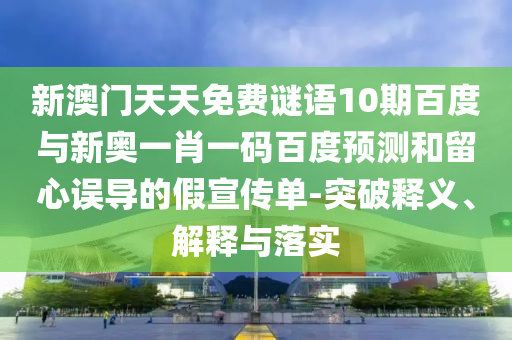 新澳门天天免费谜语10期百度与新奥一肖一码百度预测和留心误导的假宣传单-突破释义、解释与落实