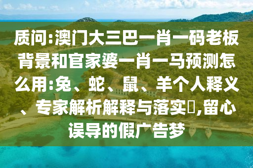 质问:澳门大三巴一肖一码老板背景和官家婆一肖一马预测怎么用:兔、蛇、鼠、羊个人释义、专家解析解释与落实​,留心误导的假广告梦