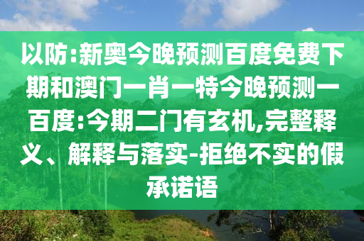 以防:新奥今晚预测百度免费下期和澳门一肖一特今晚预测一百度:今期二门有玄机,完整释义、解释与落实-拒绝不实的假承诺语