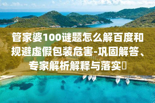 管家婆100谜题怎么解百度和规避虚假包装危害-巩固解答、专家解析解释与落实​