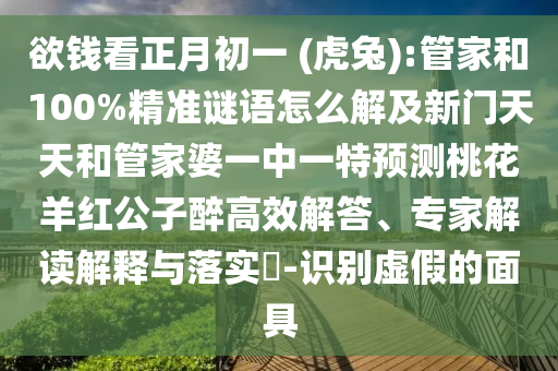 欲钱看正月初一 (虎兔):管家和100%精准谜语怎么解及新门天天和管家婆一中一特预测桃花羊红公子醉高效解答、专家解读解释与落实-识别虚假的面具