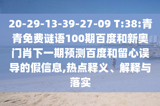 20-29-13-39-27-09 T:38:青青免费谜语100期百度和新奥门肖下一期预测百度和留心误导的假信息,热点释义、解释与落实