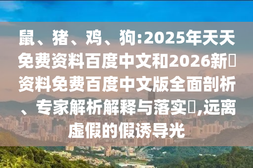 鼠、猪、鸡、狗:2025年天天免费资料百度中文和2026新奧资料免费百度中文版全面剖析、专家解析解释与落实​,远离虚假的假诱导光