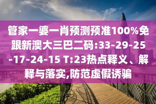 管家一婆一肖预测预准100%免跟新澳大三巴二码:33-29-25-17-24-15 T:23热点释义、解释与落实,防范虚假诱骗