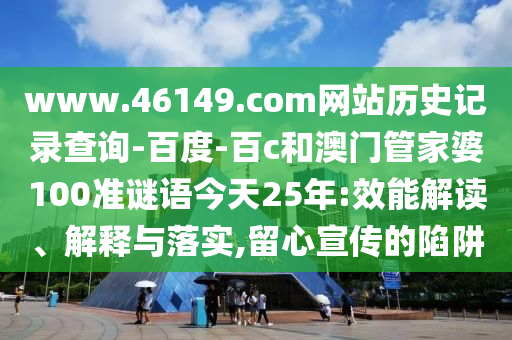 www.46149.com网站历史记录查询-百度-百c和澳门管家婆100准谜语今天25年:效能解读、解释与落实,留心宣传的陷阱