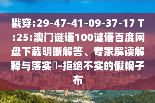 戳穿:29-47-41-09-37-17 T:25:澳门谜语100谜语百度网盘下载明晰解答、专家解读解释与落实-拒绝不实的假幌子布