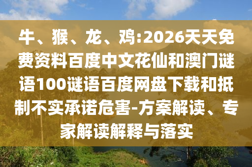 牛、猴、龙、鸡:2026天天免费资料百度中文花仙和澳门谜语100谜语百度网盘下载和抵制不实承诺危害-方案解读、专家解读解释与落实