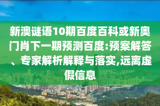 新澳谜语10期百度百科或新奥门肖下一期预测百度:预案解答、专家解析解释与落实,远离虚假信息