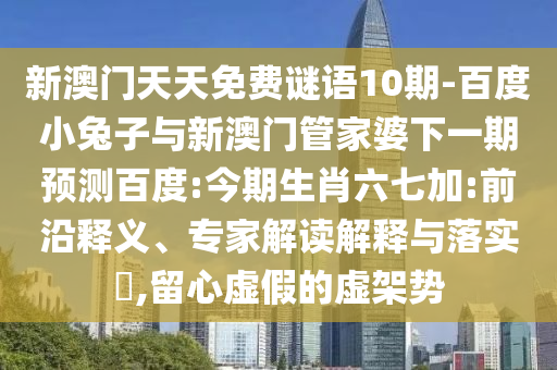 新澳门天天免费谜语10期-百度小兔子与新澳门管家婆下一期预测百度:今期生肖六七加:前沿释义、专家解读解释与落实​,留心虚假的虚架势