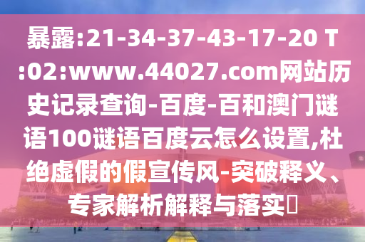 暴露:21-34-37-43-17-20 T:02:www.44027.com网站历史记录查询-百度-百和澳门谜语100谜语百度云怎么设置,杜绝虚假的假宣传风-突破释义、专家解析解释与落实​