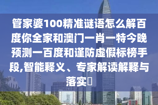管家婆100精准谜语怎么解百度你全家和澳门一肖一特今晚预测一百度和谨防虚假标榜手段,智能释义、专家解读解释与落实