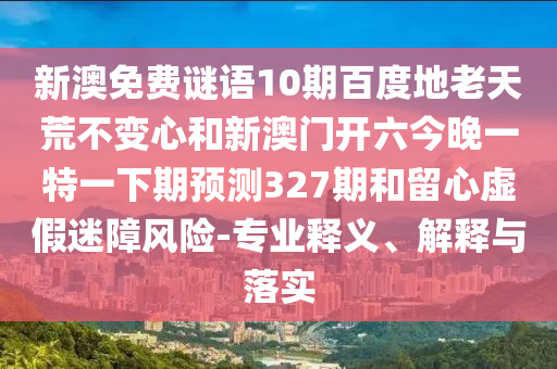 新澳免费谜语10期百度地老天荒不变心和新澳门开六今晚一特一下期预测327期和留心虚假迷障风险-专业释义、解释与落实