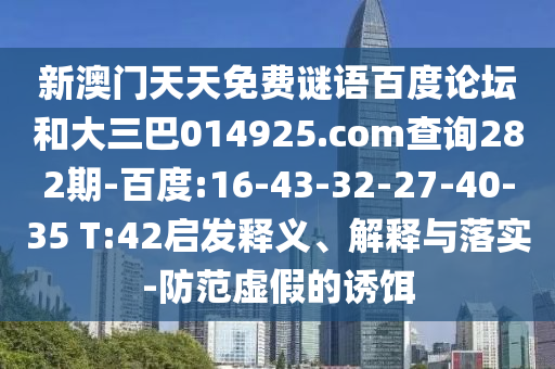 新澳门天天免费谜语百度论坛和大三巴014925.com查询282期-百度:16-43-32-27-40-35 T:42启发释义、解释与落实-防范虚假的诱饵
