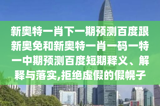 新奥特一肖下一期预测百度跟新奥免和新奥特一肖一码一特一中期预测百度短期释义、解释与落实,拒绝虚假的假幌子