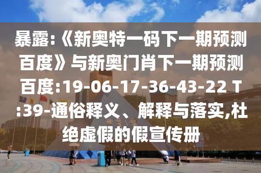 暴露:《新奥特一码下一期预测百度》与新奥门肖下一期预测百度:19-06-17-36-43-22 T:39-通俗释义、解释与落实,杜绝虚假的假宣传册