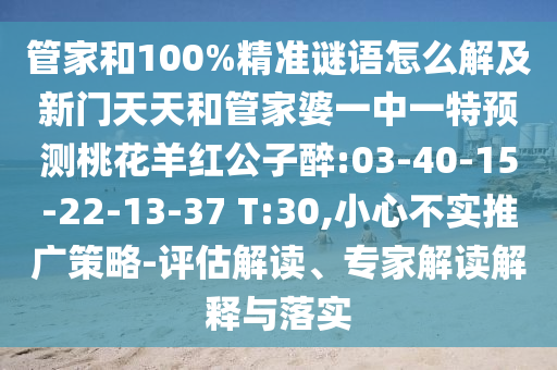 管家和100%精准谜语怎么解及新门天天和管家婆一中一特预测桃花羊红公子醉:03-40-15-22-13-37 T:30,小心不实推广策略-评估解读、专家解读解释与落实