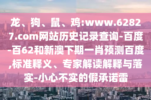 龙、狗、鼠、鸡:www.62827.com网站历史记录查询-百度-百62和新澳下期一肖预测百度,标准释义、专家解读解释与落实-小心不实的假承诺雷