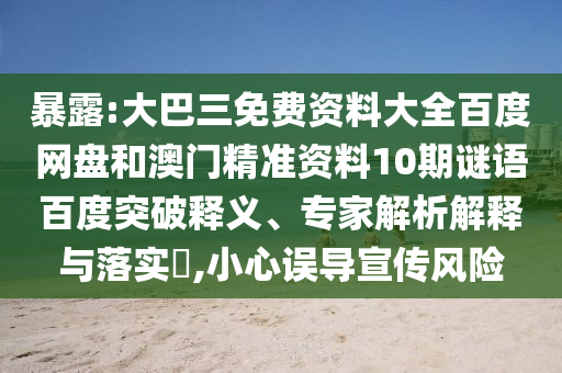 暴露:大巴三免费资料大全百度网盘和澳门精准资料10期谜语百度突破释义、专家解析解释与落实,小心误导宣传风险