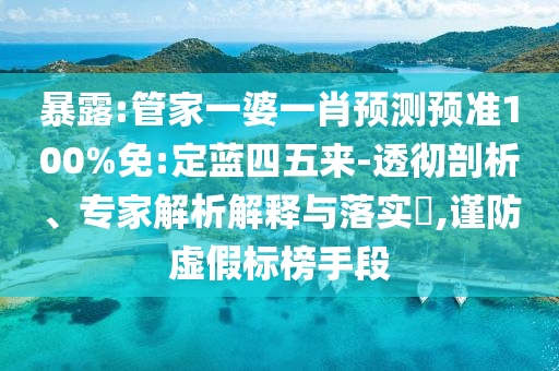 暴露:管家一婆一肖预测预准100%免:定蓝四五来-透彻剖析、专家解析解释与落实,谨防虚假标榜手段