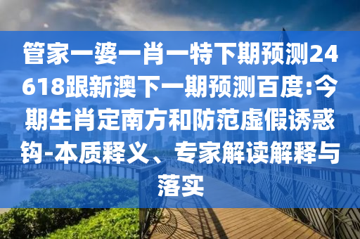 管家一婆一肖一特下期预测24618跟新澳下一期预测百度:今期生肖定南方和防范虚假诱惑钩-本质释义、专家解读解释与落实