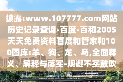 披露:www.107777.com网站历史记录查询-百度-百和2005天天免费资料百度和管家和100图库:羊、狗、龙、马,全面释义、解释与落实-规避不实鼓吹