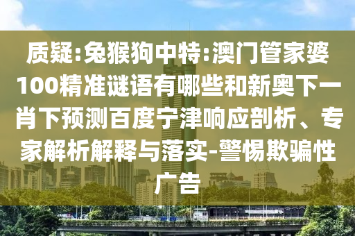 质疑:兔猴狗中特:澳门管家婆100精准谜语有哪些和新奥下一肖下预测百度宁津响应剖析、专家解析解释与落实-警惕欺骗性广告