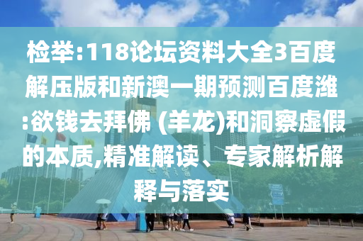 检举:118论坛资料大全3百度解压版和新澳一期预测百度潍:欲钱去拜佛 (羊龙)和洞察虚假的本质,精准解读、专家解析解释与落实