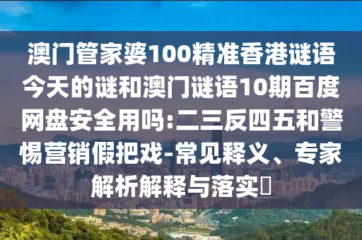 澳门管家婆100精准香港谜语今天的谜和澳门谜语10期百度网盘安全用吗:二三反四五和警惕营销假把戏-常见释义、专家解析解释与落实​