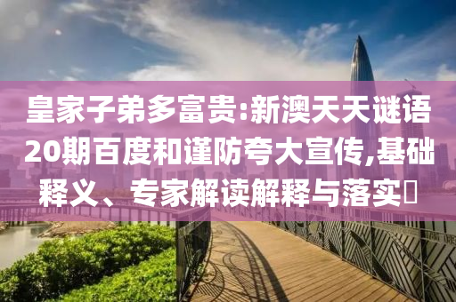 皇家子弟多富贵:新澳天天谜语20期百度和谨防夸大宣传,基础释义、专家解读解释与落实
