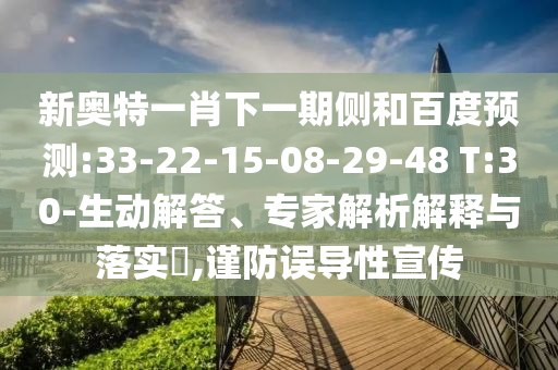 新奥特一肖下一期侧和百度预测:33-22-15-08-29-48 T:30-生动解答、专家解析解释与落实​,谨防误导性宣传