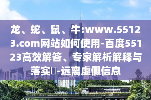 龙、蛇、鼠、牛:www.55123.com网站如何使用-百度55123高效解答、专家解析解释与落实​-远离虚假信息