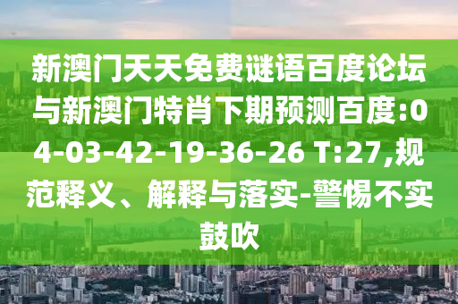 新澳门天天免费谜语百度论坛与新澳门特肖下期预测百度:04-03-42-19-36-26 T:27,规范释义、解释与落实-警惕不实鼓吹