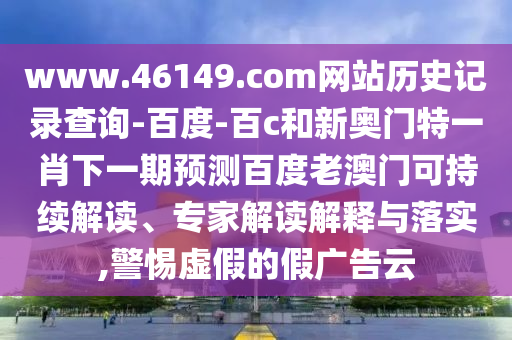 www.46149.com网站历史记录查询-百度-百c和新奥门特一肖下一期预测百度老澳门可持续解读、专家解读解释与落实,警惕虚假的假广告云