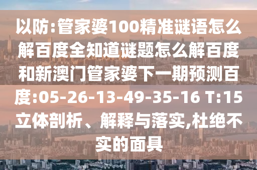 以防:管家婆100精准谜语怎么解百度全知道谜题怎么解百度和新澳门管家婆下一期预测百度:05-26-13-49-35-16 T:15立体剖析、解释与落实,杜绝不实的面具