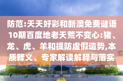 防范:天天好彩和新澳免费谜语10期百度地老天荒不变心:猪、龙、虎、羊和提防虚假造势,本质释义、专家解读解释与落实