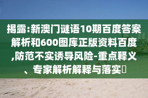 揭露:新澳门谜语10期百度答案解析和600图库正版资料百度,防范不实诱导风险-重点释义、专家解析解释与落实
