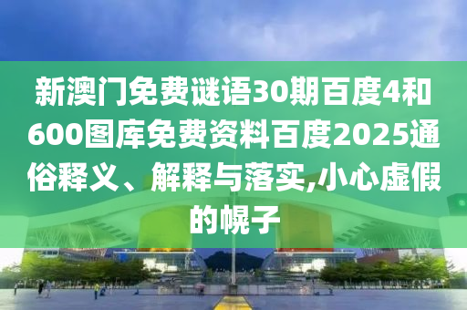 新澳门免费谜语30期百度4和600图库免费资料百度2025通俗释义、解释与落实,小心虚假的幌子