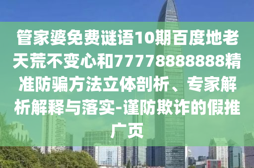 管家婆免费谜语10期百度地老天荒不变心和77778888888精准防骗方法立体剖析、专家解析解释与落实-谨防欺诈的假推广页