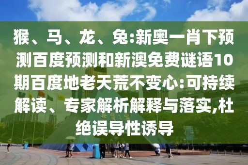 猴、马、龙、兔:新奥一肖下预测百度预测和新澳免费谜语10期百度地老天荒不变心:可持续解读、专家解析解释与落实,杜绝误导性诱导