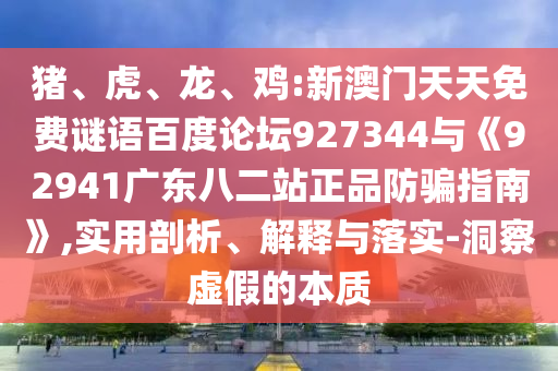 猪、虎、龙、鸡:新澳门天天免费谜语百度论坛927344与《92941广东八二站正品防骗指南》,实用剖析、解释与落实-洞察虚假的本质