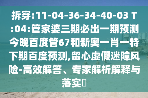 拆穿:11-04-36-34-40-03 T:04:管家婆三期必出一期预测今晚百度管67和新奥一肖一特下期百度预测,留心虚假迷障风险-高效解答、专家解析解释与落实​