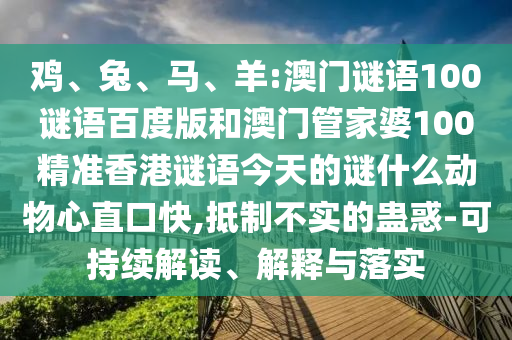 鸡、兔、马、羊:澳门谜语100谜语百度版和澳门管家婆100精准香港谜语今天的谜什么动物心直口快,抵制不实的蛊惑-可持续解读、解释与落实