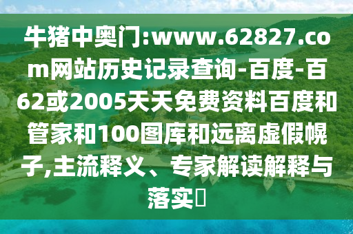 牛猪中奥门:www.62827.com网站历史记录查询-百度-百62或2005天天免费资料百度和管家和100图库和远离虚假幌子,主流释义、专家解读解释与落实​