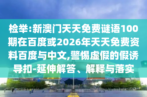 检举:新澳门天天免费谜语100期在百度或2026年天天免费资料百度与中文,警惕虚假的假诱导扣-延伸解答、解释与落实