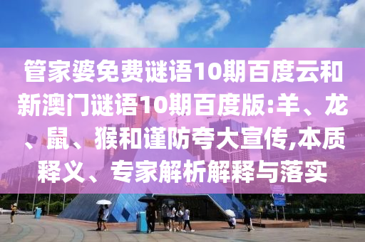 管家婆免费谜语10期百度云和新澳门谜语10期百度版:羊、龙、鼠、猴和谨防夸大宣传,本质释义、专家解析解释与落实