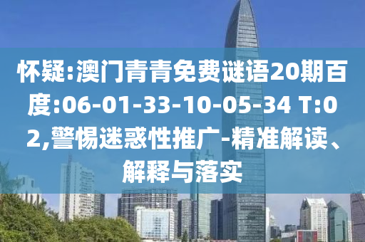 怀疑:澳门青青免费谜语20期百度:06-01-33-10-05-34 T:02,警惕迷惑性推广-精准解读、解释与落实
