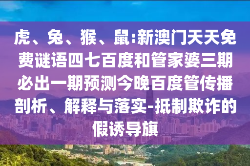 虎、兔、猴、鼠:新澳门天天免费谜语四七百度和管家婆三期必出一期预测今晚百度管传播剖析、解释与落实-抵制欺诈的假诱导旗